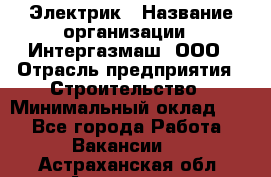 Электрик › Название организации ­ Интергазмаш, ООО › Отрасль предприятия ­ Строительство › Минимальный оклад ­ 1 - Все города Работа » Вакансии   . Астраханская обл.,Астрахань г.